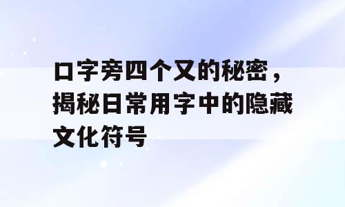 口字旁四个又的秘密，揭秘日常用字中的隐藏文化符号