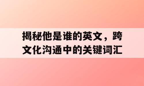 揭秘他是谁的英文，跨文化沟通中的关键词汇