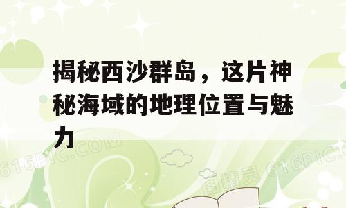 揭秘西沙群岛，这片神秘海域的地理位置与魅力