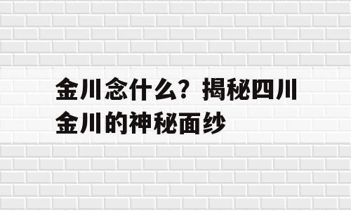 金川念什么？揭秘四川金川的神秘面纱