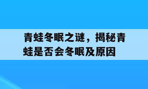 青蛙冬眠之谜，揭秘青蛙是否会冬眠及原因