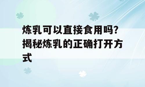 炼乳可以直接食用吗？揭秘炼乳的正确打开方式