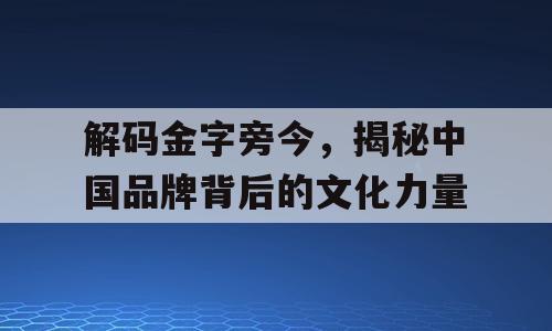 解码金字旁今，揭秘中国品牌背后的文化力量