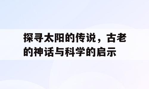 探寻太阳的传说，古老的神话与科学的启示