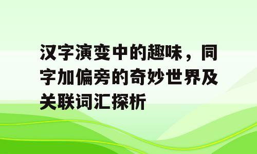 汉字演变中的趣味，同字加偏旁的奇妙世界及关联词汇探析