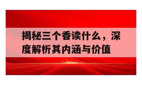 揭秘三个香读什么，深度解析其内涵与价值