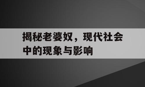 揭秘老婆奴，现代社会中的现象与影响