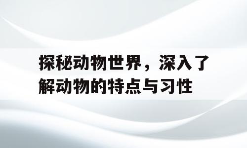 探秘动物世界，深入了解动物的特点与习性