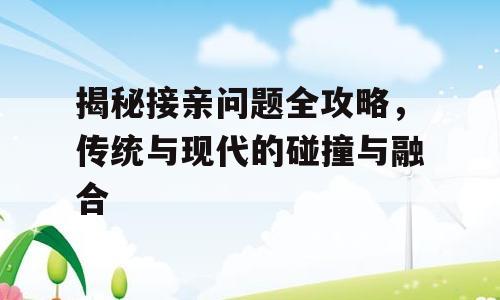 揭秘接亲问题全攻略，传统与现代的碰撞与融合