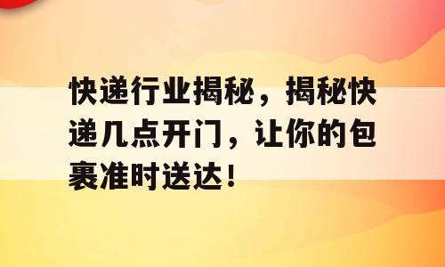 快递行业揭秘，揭秘快递几点开门，让你的包裹准时送达！