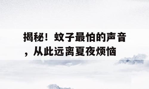 揭秘！蚊子最怕的声音，从此远离夏夜烦恼