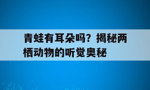 青蛙有耳朵吗？揭秘两栖动物的听觉奥秘