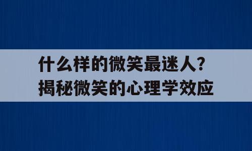 什么样的微笑最迷人？揭秘微笑的心理学效应