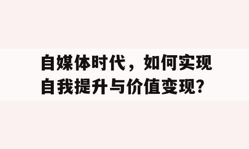 自媒体时代，如何实现自我提升与价值变现？