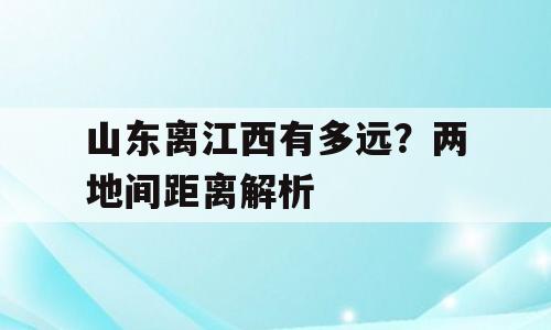 山东离江西有多远？两地间距离解析
