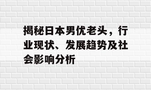 揭秘日本男优老头，行业现状、发展趋势及社会影响分析