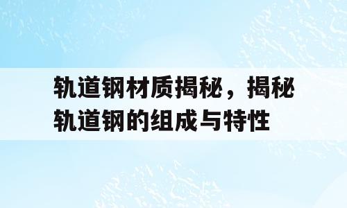 轨道钢材质揭秘，揭秘轨道钢的组成与特性