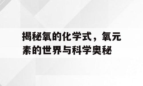 揭秘氧的化学式，氧元素的世界与科学奥秘