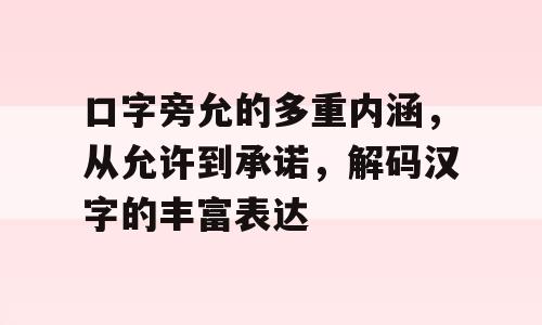 口字旁允的多重内涵，从允许到承诺，解码汉字的丰富表达