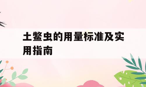 土鳖虫的用量标准及实用指南