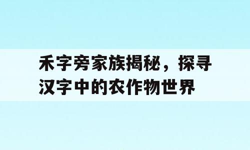 禾字旁家族揭秘，探寻汉字中的农作物世界