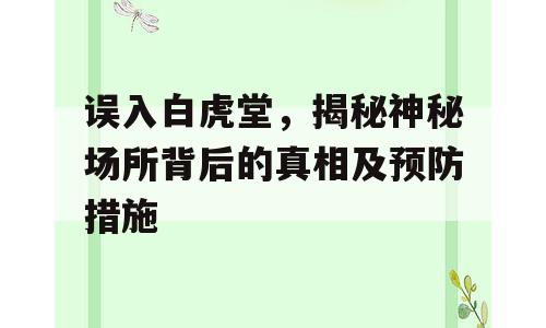 误入白虎堂，揭秘神秘场所背后的真相及预防措施