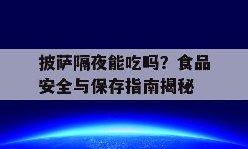 披萨隔夜能吃吗？食品安全与保存指南揭秘