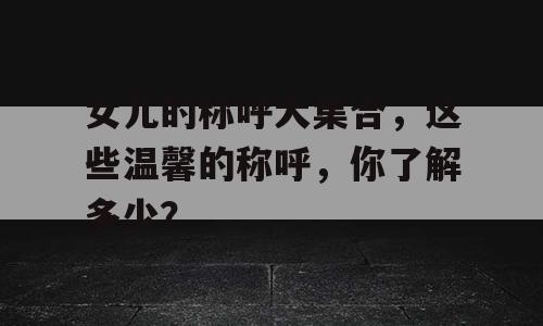 女儿的称呼大集合，这些温馨的称呼，你了解多少？