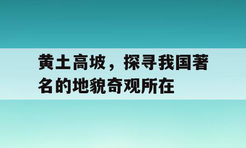 黄土高坡，探寻我国著名的地貌奇观所在