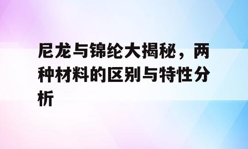 尼龙与锦纶大揭秘，两种材料的区别与特性分析