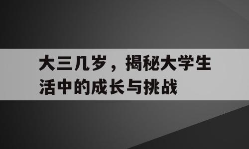 大三几岁，揭秘大学生活中的成长与挑战