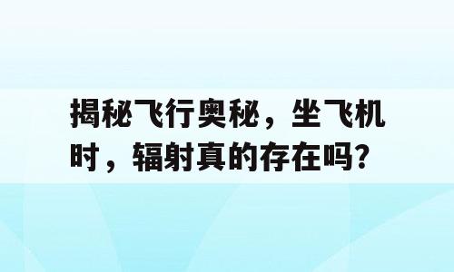 揭秘飞行奥秘，坐飞机时，辐射真的存在吗？