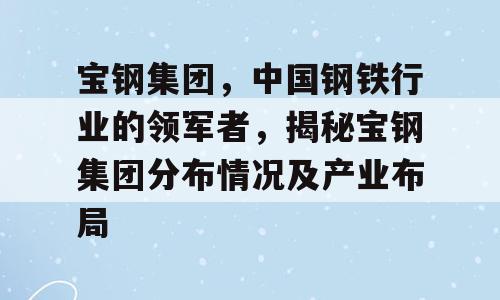 宝钢集团，中国钢铁行业的领军者，揭秘宝钢集团分布情况及产业布局