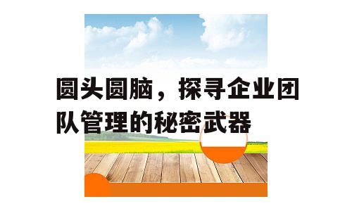 圆头圆脑，探寻企业团队管理的秘密武器