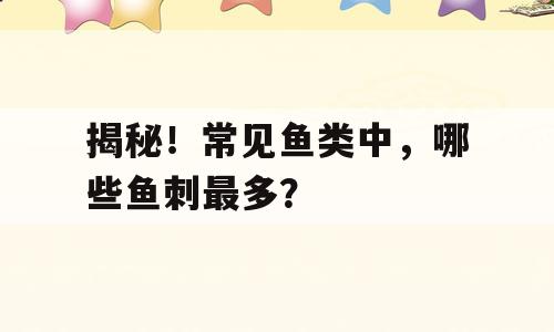 揭秘！常见鱼类中，哪些鱼刺最多？