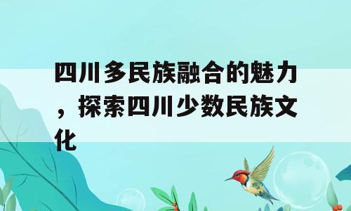 四川多民族融合的魅力，探索四川少数民族文化