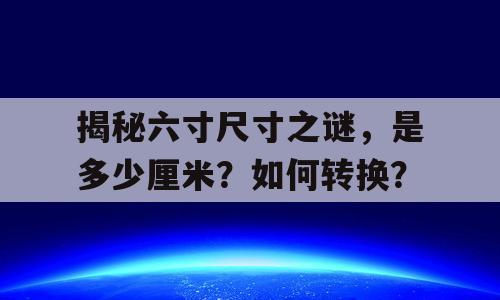 揭秘六寸尺寸之谜，是多少厘米？如何转换？