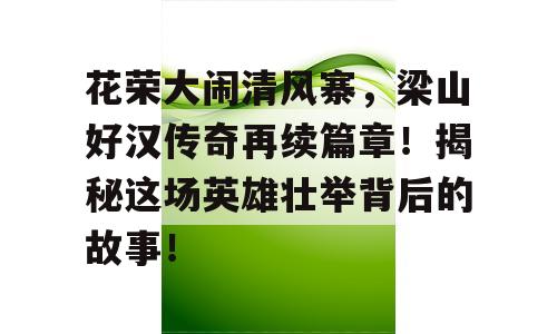 花荣大闹清风寨，梁山好汉传奇再续篇章！揭秘这场英雄壮举背后的故事！