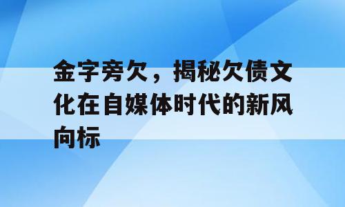 金字旁欠，揭秘欠债文化在自媒体时代的新风向标