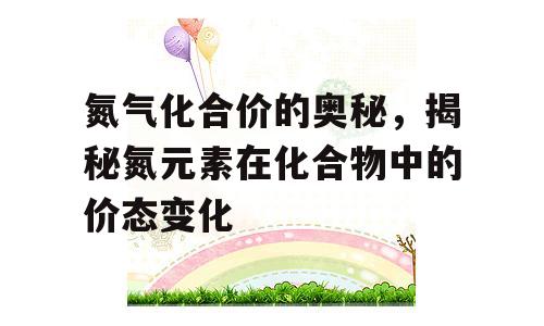 氮气化合价的奥秘，揭秘氮元素在化合物中的价态变化