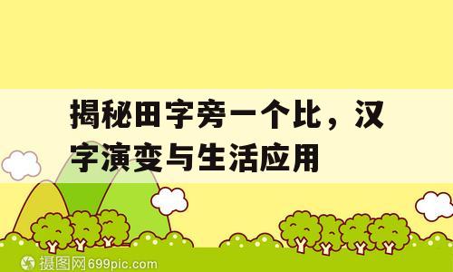 揭秘田字旁一个比，汉字演变与生活应用