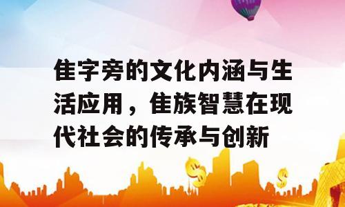 隹字旁的文化内涵与生活应用，隹族智慧在现代社会的传承与创新