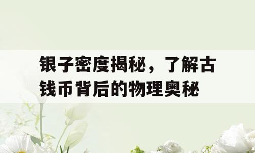 银子密度揭秘，了解古钱币背后的物理奥秘