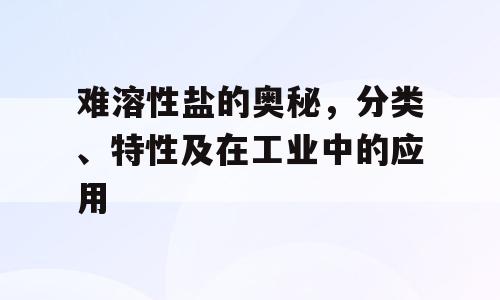 难溶性盐的奥秘，分类、特性及在工业中的应用