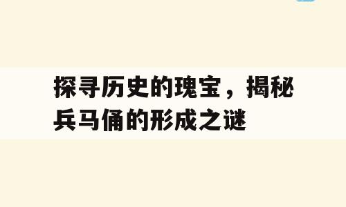 探寻历史的瑰宝，揭秘兵马俑的形成之谜