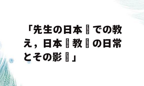 「先生の日本語での教え，日本語教師の日常とその影響」