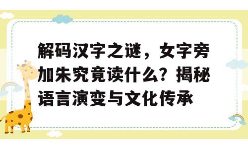 解码汉字之谜，女字旁加朱究竟读什么？揭秘语言演变与文化传承