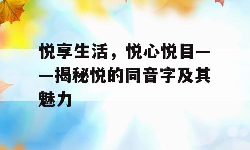 悦享生活，悦心悦目——揭秘悦的同音字及其魅力