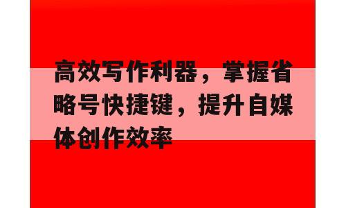 高效写作利器，掌握省略号快捷键，提升自媒体创作效率