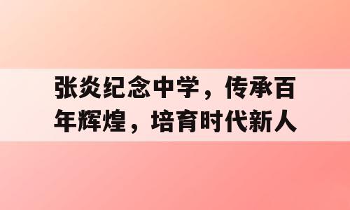 张炎纪念中学，传承百年辉煌，培育时代新人